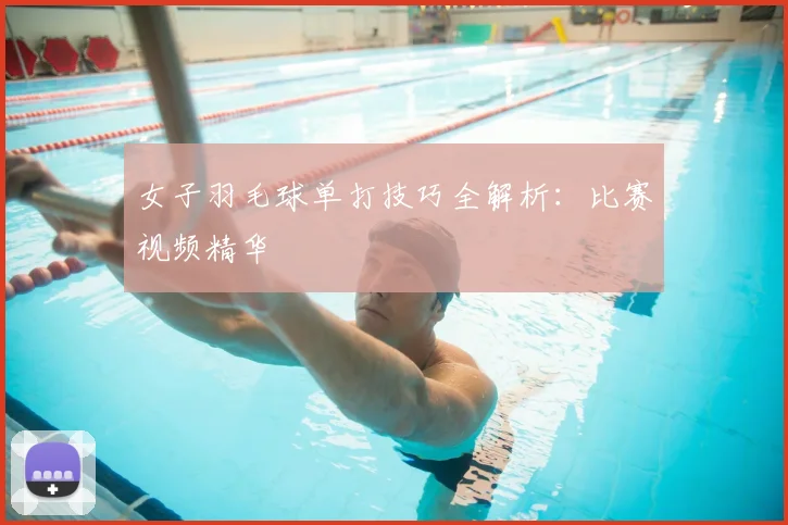 女子羽毛球单打技巧全解析：比赛视频精华
