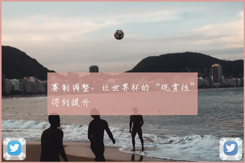 赛制调整,让世界杯的“观赏性”得到提升