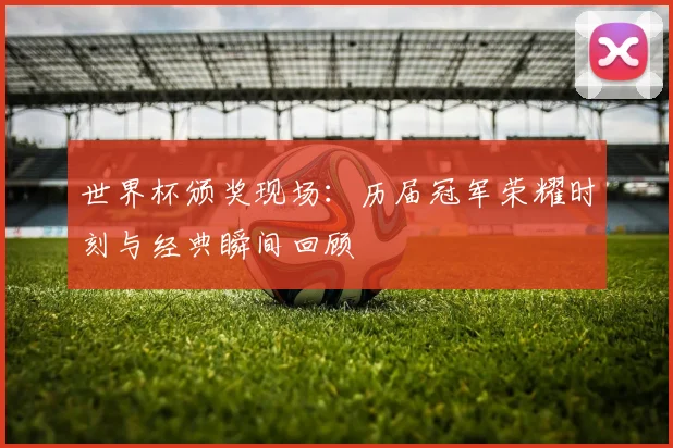 世界杯颁奖现场：历届冠军荣耀时刻与经典瞬间回顾