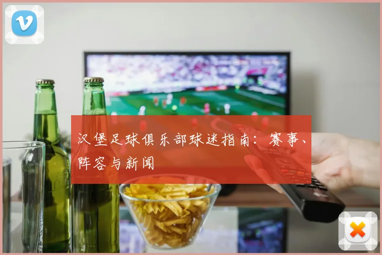 汉堡足球俱乐部球迷指南：赛事、阵容与新闻