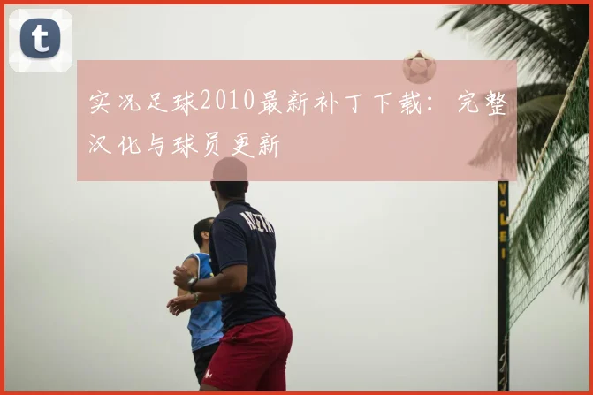 实况足球2010最新补丁下载：完整汉化与球员更新