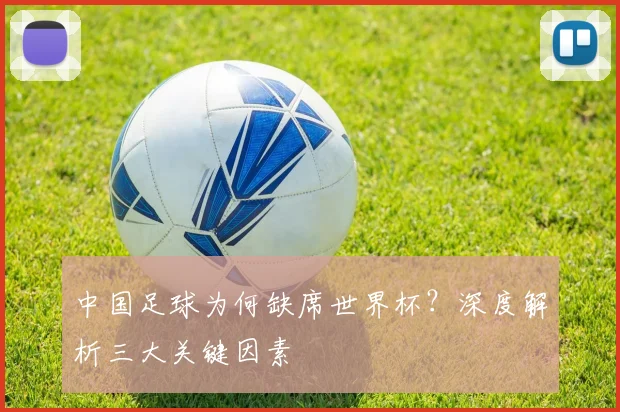 中国足球为何缺席世界杯？深度解析三大关键因素