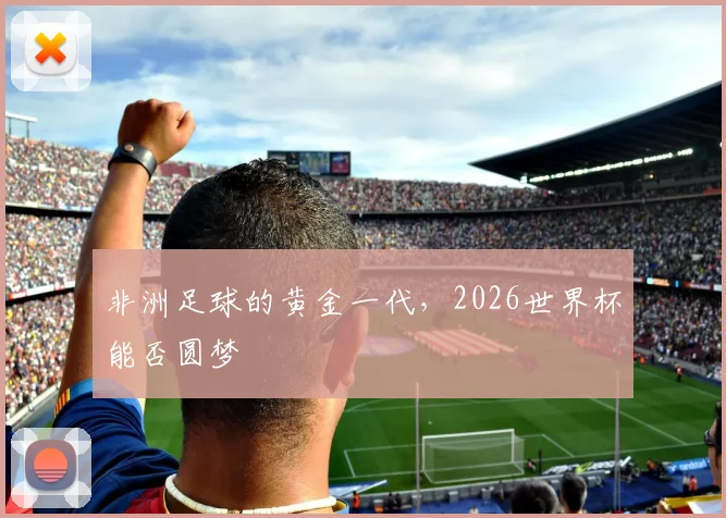 非洲足球的黄金一代，2026世界杯能否圆梦