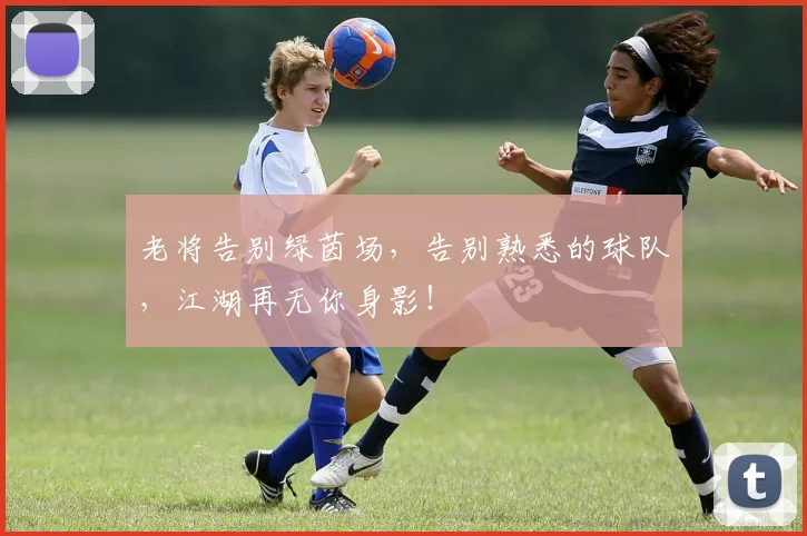 老将告别绿茵场，告别熟悉的球队，江湖再无你身影！