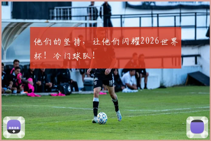 他们的坚持，让他们闪耀2026世界杯！冷门球队！