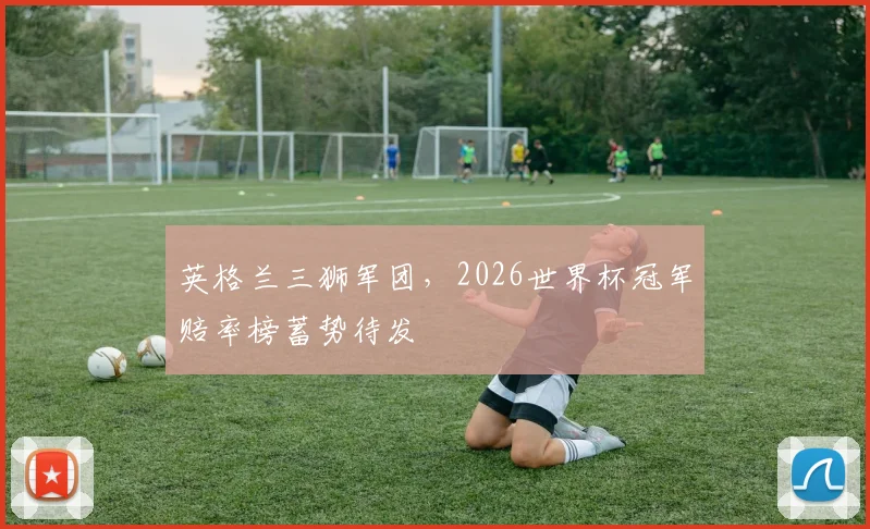 英格兰三狮军团，2026世界杯冠军赔率榜蓄势待发