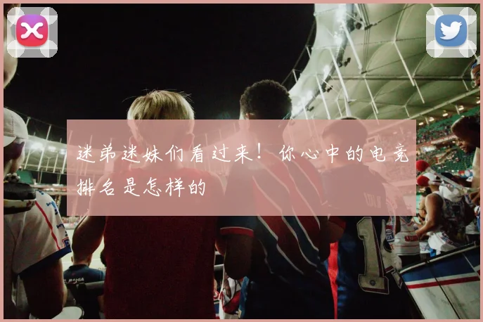 迷弟迷妹们看过来!你心中的电竞排名是怎样的