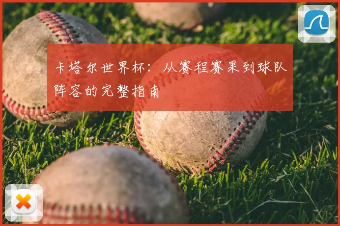 卡塔尔世界杯：从赛程赛果到球队阵容的完整指南