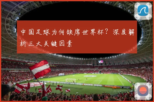 中国足球为何缺席世界杯？深度解析三大关键因素