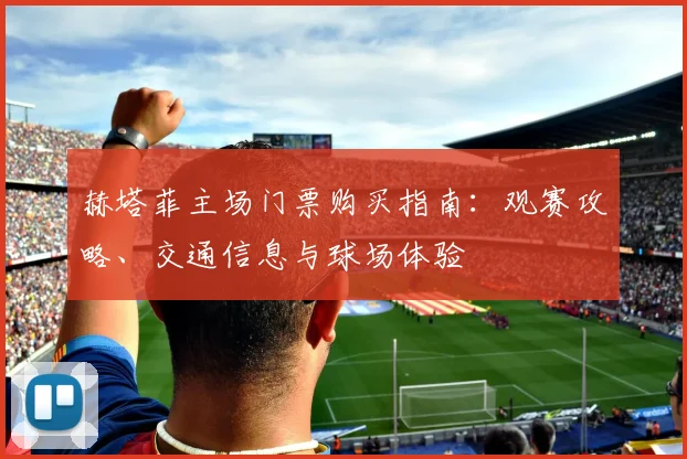 赫塔菲主场门票购买指南：观赛攻略、交通信息与球场体验