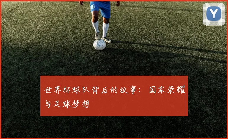 世界杯球队背后的故事：国家荣耀与足球梦想