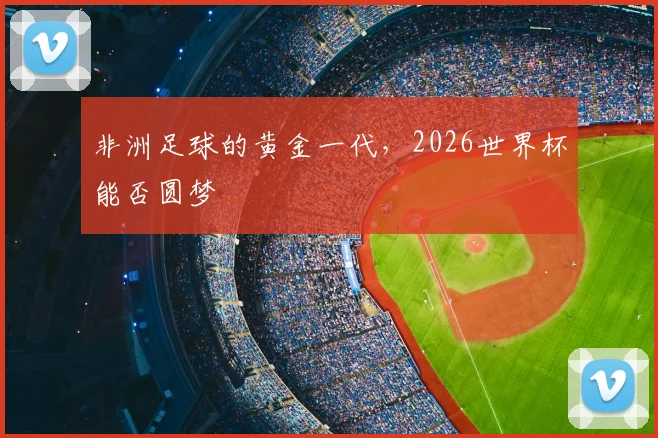 非洲足球的黄金一代，2026世界杯能否圆梦